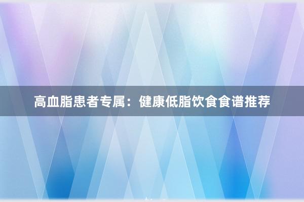 高血脂患者专属：健康低脂饮食食谱推荐